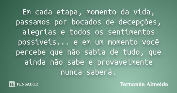 Em cada etapa, momento da vida, passamos por bocados de decepções, alegrias e todos os sentimentos possíveis... e em um momento você percebe que não sabia de tu... Frase de Fernanda Almeida.