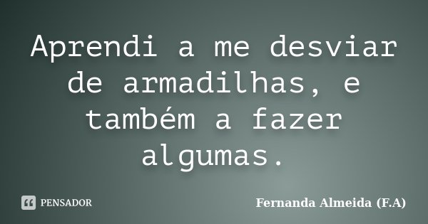 Aprendi a me desviar de armadilhas, e também a fazer algumas.... Frase de Fernanda Almeida (F.A).