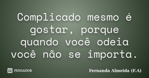 Complicado mesmo é gostar, porque quando você odeia você não se importa.... Frase de Fernanda Almeida (F.A).