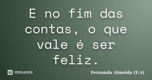 E no fim das contas, o que vale é ser feliz.... Frase de Fernanda Almeida (F.A).