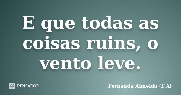E que todas as coisas ruins, o vento leve.... Frase de Fernanda Almeida (F.A).
