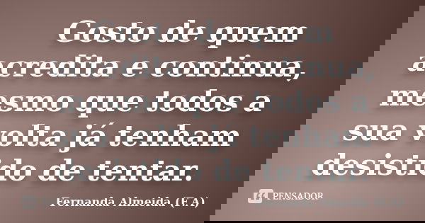 Gosto de quem acredita e continua, mesmo que todos a sua volta já tenham desistido de tentar.... Frase de Fernanda Almeida (F.A).