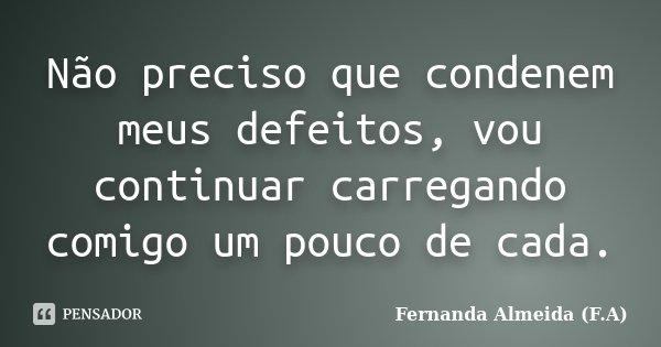 Não preciso que condenem meus defeitos, vou continuar carregando comigo um pouco de cada.... Frase de Fernanda Almeida (F.A).