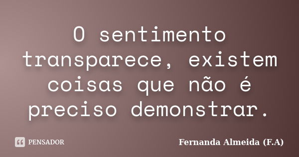 O sentimento transparece, existem coisas que não é preciso demonstrar.... Frase de Fernanda Almeida (F.A).