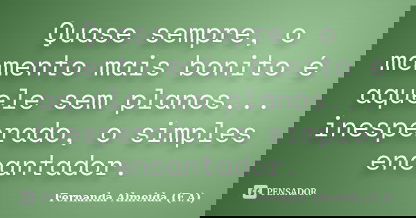 Quase sempre, o momento mais bonito é aquele sem planos... inesperado, o simples encantador.... Frase de Fernanda Almeida (F.A).