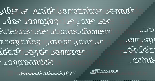 Que a vida continue sendo boa comigo, e que as tristezas se transformem em superações, para que a felicidade seja sempre minha companhia.... Frase de Fernanda Almeida (F.A).