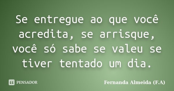 Se entregue ao que você acredita, se arrisque, você só sabe se valeu se tiver tentado um dia.... Frase de Fernanda Almeida (F.A).