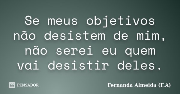 Se meus objetivos não desistem de mim, não serei eu quem vai desistir deles.... Frase de Fernanda Almeida (F.A).