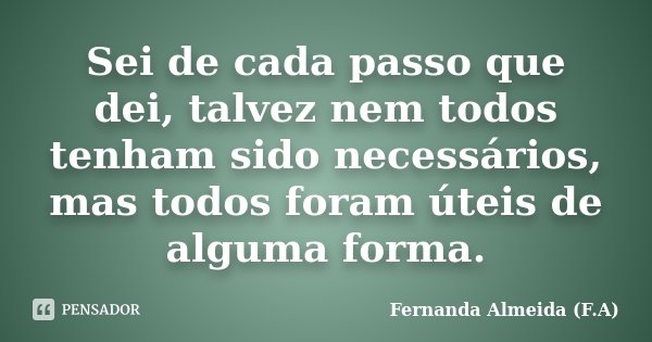 Sei de cada passo que dei, talvez nem todos tenham sido necessários, mas todos foram úteis de alguma forma.... Frase de Fernanda Almeida (F.A).