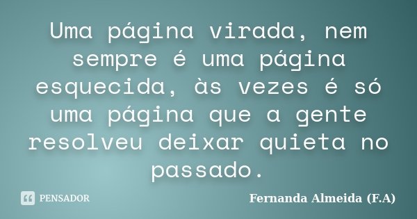 Uma página virada, nem sempre é uma página esquecida, às vezes é só uma página que a gente resolveu deixar quieta no passado.... Frase de Fernanda Almeida (F.A).