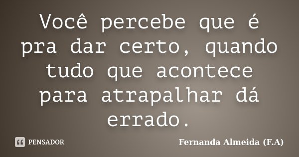 Você percebe que é pra dar certo, quando tudo que acontece para atrapalhar dá errado.... Frase de Fernanda Almeida (F.A).