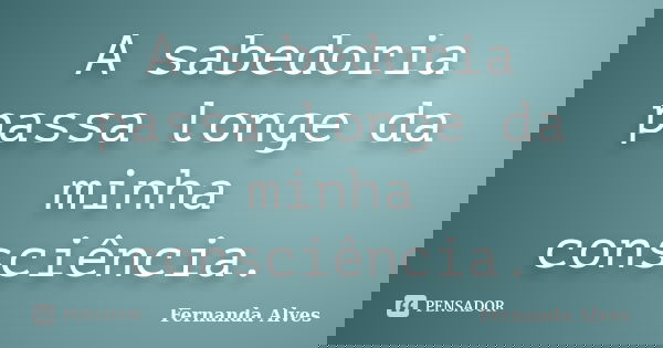 A sabedoria passa longe da minha consciência.... Frase de Fernanda Alves.