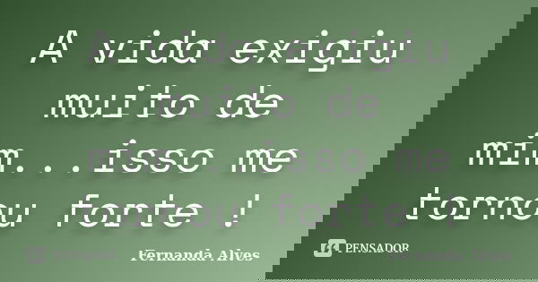 A vida exigiu muito de mim...isso me tornou forte !... Frase de Fernanda Alves.
