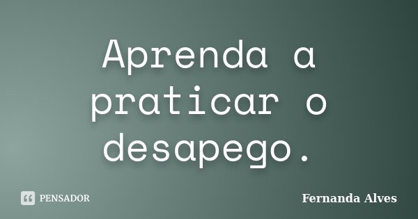 Aprenda a praticar o desapego.... Frase de Fernanda Alves.