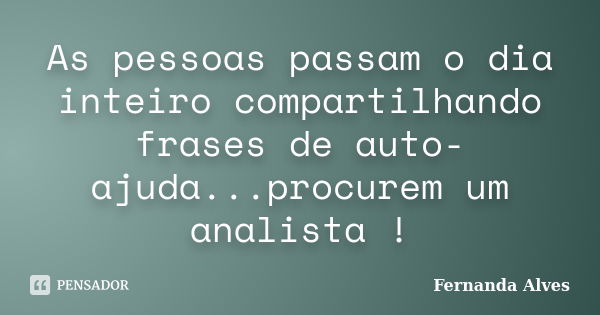 As pessoas passam o dia inteiro compartilhando frases de auto-ajuda...procurem um analista !... Frase de Fernanda Alves.