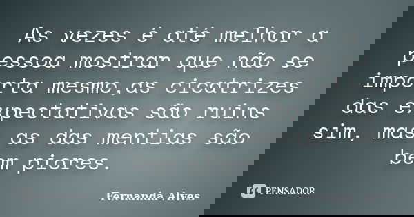 As vezes é até melhor a pessoa mostrar que não se importa mesmo,as cicatrizes das expectativas são ruins sim, mas as das mentias são bem piores.... Frase de Fernanda Alves.