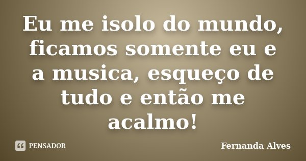 Eu me isolo do mundo, ficamos somente eu e a musica, esqueço de tudo e então me acalmo!... Frase de Fernanda Alves.