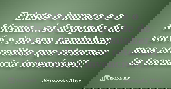 Existe o buraco e o abismo...só depende de você e do seu caminhar, mas acredito que retornar te tornaria invencível!!... Frase de Fernanda Alves.