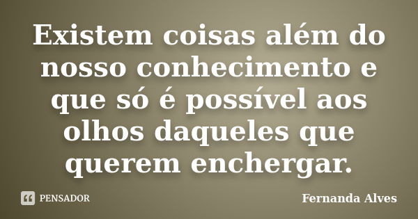 Existem coisas além do nosso conhecimento e que só é possível aos olhos daqueles que querem enchergar.... Frase de Fernanda Alves.