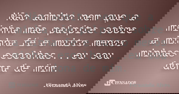 Não admito nem que a minha mãe palpite sobre a minha fé e muito menos minhas escolhas...eu sou dona de mim.... Frase de Fernanda Alves.