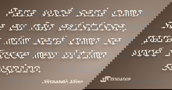 Para você será como se eu não existisse, para mim será como se você fosse meu ultimo suspiro.... Frase de Fernanda Alves.