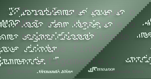 "O problema é que o AMOR não tem hoje,o mesmo significado que tinha antigamente."... Frase de Fernanda Alves.