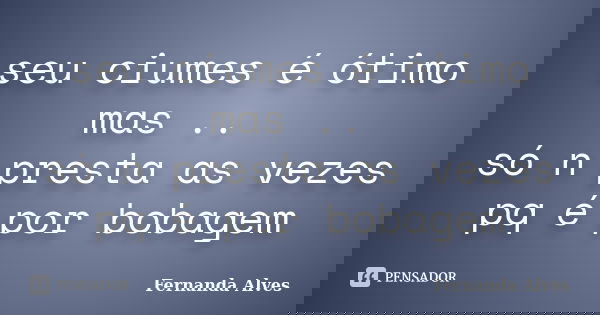 seu ciumes é ótimo mas .. só n presta as vezes pq é por bobagem... Frase de Fernanda Alves.