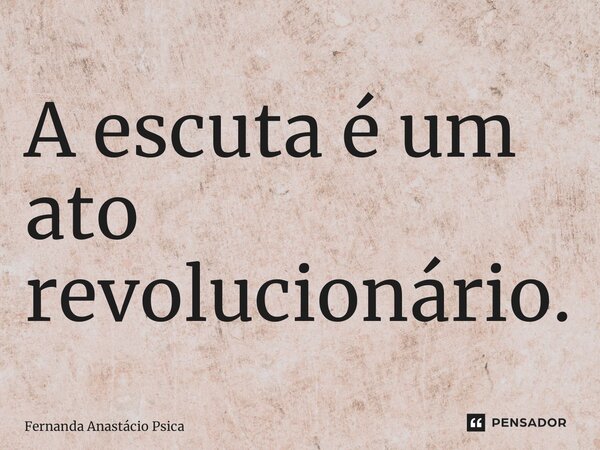 ⁠A escuta é um ato revolucionário.... Frase de Fernanda Anastácio Psicanalista.