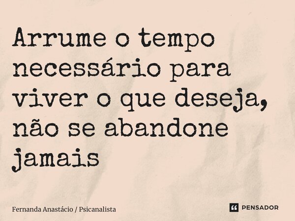 ⁠Arrume o tempo necessário para viver o que deseja, não se abandone jamais... Frase de Fernanda Anastácio  Psicanalista.