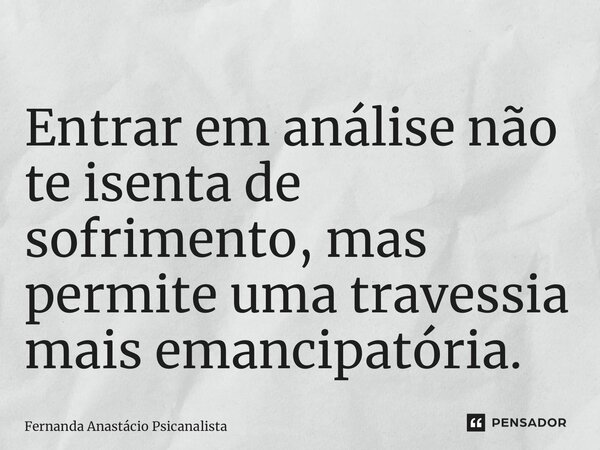 ⁠Entrar em análise não te isenta de sofrimento, mas permite uma travessia mais emancipatória.... Frase de Fernanda Anastácio Psicanalista.