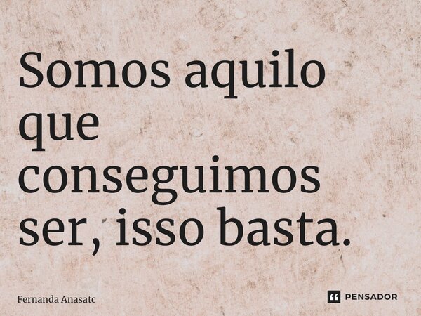 ⁠Somos aquilo que conseguimos ser, isso basta.... Frase de Fernanda Anastácio.