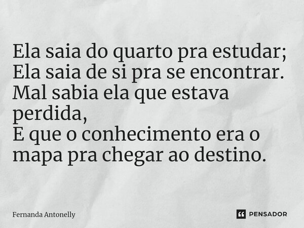 ⁠Ela saia do quarto pra estudar; Ela saia de si pra se encontrar. Mal sabia ela que estava perdida, E que o conhecimento era o mapa pra chegar ao destino.... Frase de Fernanda Antonelly.