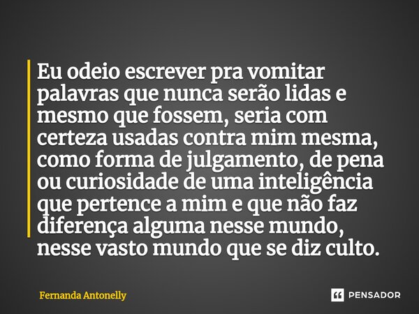 ⁠Eu odeio escrever pra vomitar palavras que nunca serão lidas e mesmo que fossem, seria com certeza usadas contra mim mesma, como forma de julgamento, de pena o... Frase de Fernanda Antonelly.