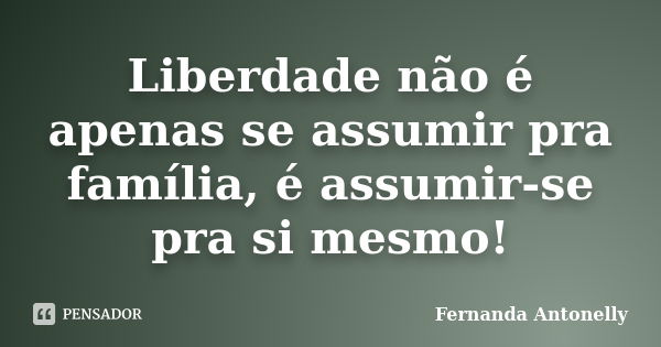 Liberdade não é apenas se assumir pra família, é assumir-se pra si mesmo!... Frase de Fernanda Antonelly.