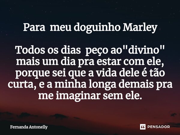 Para meu doguinho Marley ⁠Todos os dias peço ao "divino" mais um dia pra estar com ele, porque sei que a vida dele é tão curta, e a minha longa demais... Frase de Fernanda Antonelly.