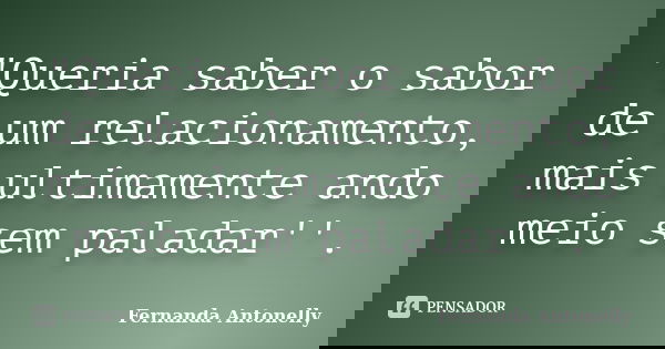"Queria saber o sabor de um relacionamento, mais ultimamente ando meio sem paladar''.... Frase de Fernanda Antonelly.