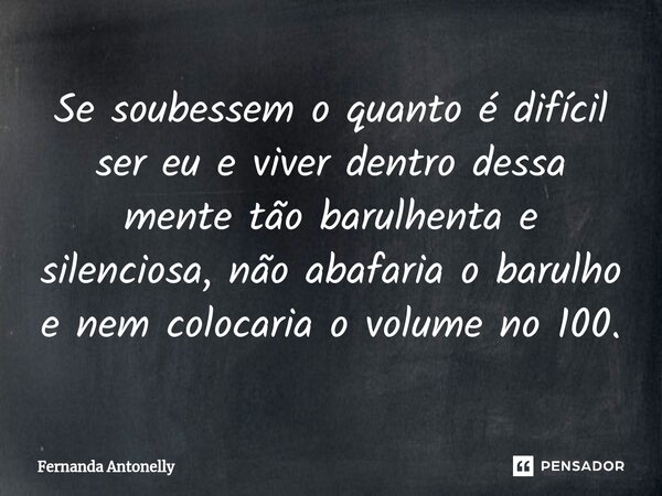 ⁠Se soubessem o quanto é difícil ser eu e viver dentro dessa mente tão barulhenta e silenciosa, não abafaria o barulho e nem colocaria o volume no 100.... Frase de Fernanda Antonelly.