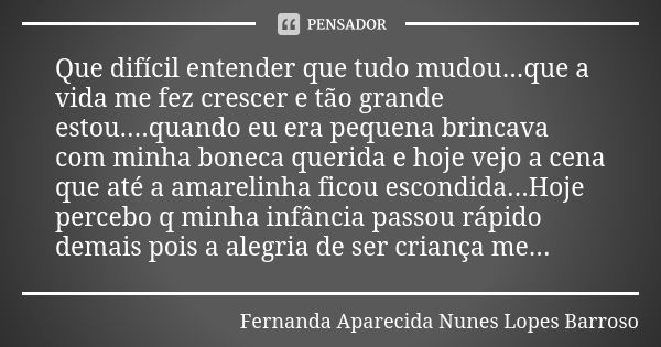 Que difícil entender que tudo mudou...que a vida me fez crescer e tão grande estou....quando eu era pequena brincava com minha boneca querida e hoje vejo a cena... Frase de Fernanda Aparecida Nunes Lopes Barroso.