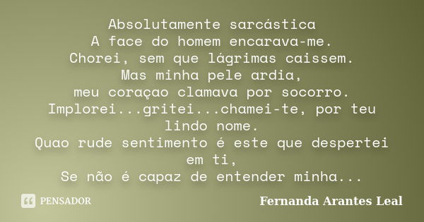 Absolutamente sarcástica A face do homem encarava-me. Chorei, sem que lágrimas caissem. Mas minha pele ardia, meu coraçao clamava por socorro. Implorei...gritei... Frase de Fernanda Arantes Leal.