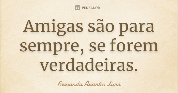 Amigas são para sempre, se forem verdadeiras.... Frase de Fernanda Arantes Lima.