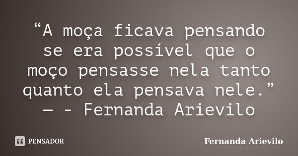 “A moça ficava pensando se era possível que o moço pensasse nela tanto quanto ela pensava nele.” — - Fernanda Arievilo... Frase de Fernanda Arievilo.