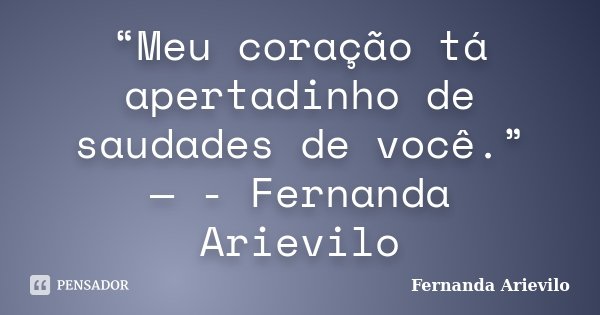 “Meu coração tá apertadinho de saudades de você.” — - Fernanda Arievilo... Frase de Fernanda Arievilo.
