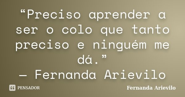 “Preciso aprender a ser o colo que tanto preciso e ninguém me dá.” — Fernanda Arievilo... Frase de Fernanda Arievilo.