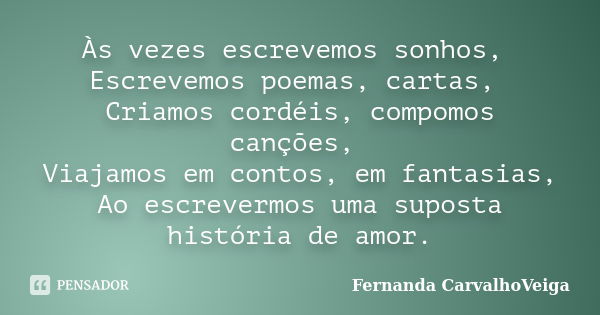 Às vezes escrevemos sonhos, Escrevemos poemas, cartas, Criamos cordéis, compomos canções, Viajamos em contos, em fantasias, Ao escrevermos uma suposta história ... Frase de Fernanda CarvalhoVeiga.