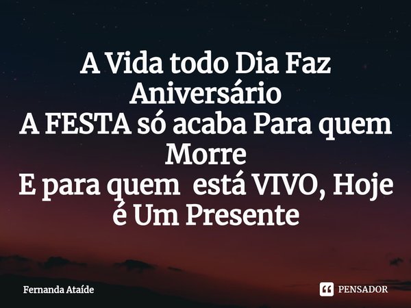 ⁠A Vida todo Dia Faz Aniversário
A FESTA só acaba Para quem Morre
E para quem está VIVO, Hoje é Um Presente... Frase de Fernanda Ataíde.