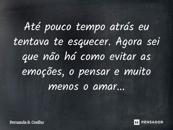 ⁠Até pouco tempo atrás eu tentava te esquecer. Agora sei que não há como evitar as emoções, o pensar e muito menos o amar...... Frase de Fernanda B. Coelho.