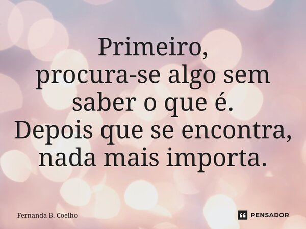 ⁠Primeiro, procura-se algo sem saber o que é. Depois que se encontra, nada mais importa.... Frase de Fernanda B. Coelho.