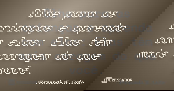 Olhe para as crianças e aprenda com elas: Elas têm mais coragem do que você.... Frase de Fernanda B. Leite.