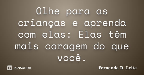 Olhe para as crianças e aprenda com elas: Elas têm mais coragem do que você.... Frase de Fernanda B. Leite.