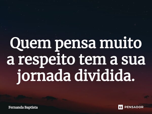 ⁠Quem pensa muito a respeito tem a sua jornada dividida.... Frase de Fernanda Baptista.